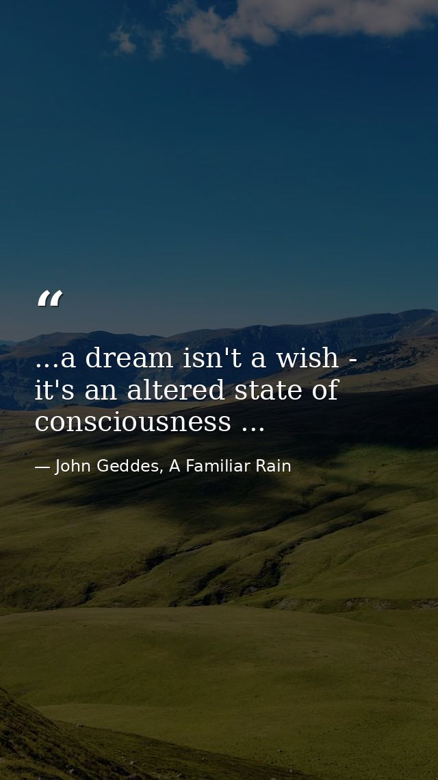 ...a dream isn't a wish - it's an altered state of consciousness ... — John Geddes, A Familiar Rain