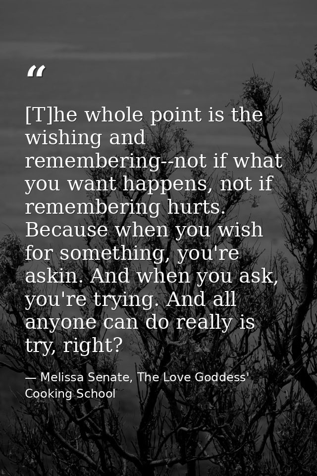 [T]he whole point is the wishing and remembering--not if what you want happens, not if remembering hurts. Because when y — Melissa Senate, The Love Goddess' Cooking School