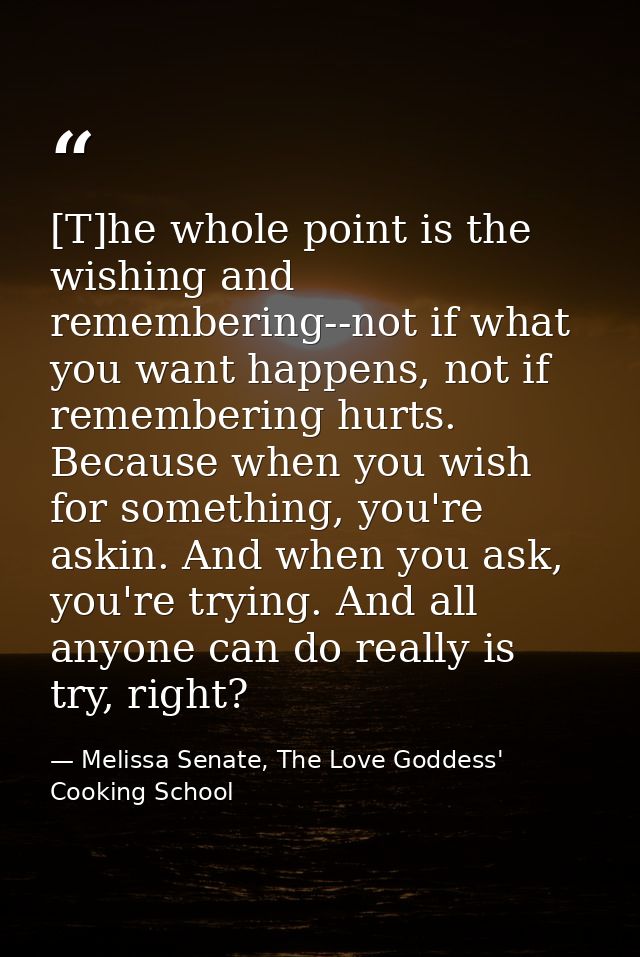 [T]he whole point is the wishing and remembering--not if what you want happens, not if remembering hurts. Because when y — Melissa Senate, The Love Goddess' Cooking School
