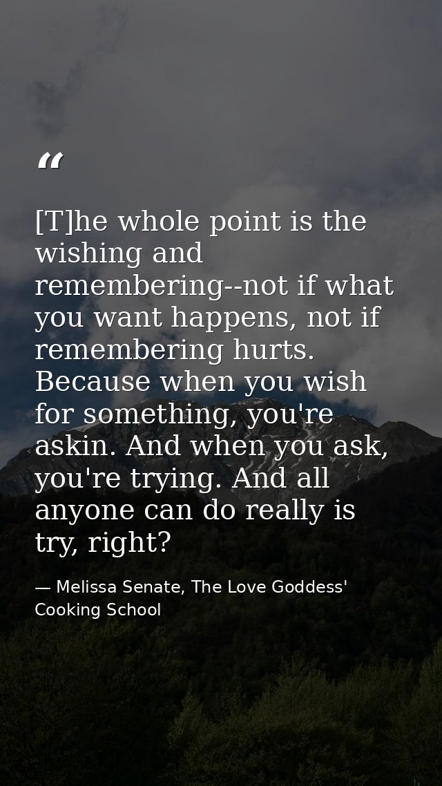 [T]he whole point is the wishing and remembering--not if what you want happens, not if remembering hurts. Because when y — Melissa Senate, The Love Goddess' Cooking School