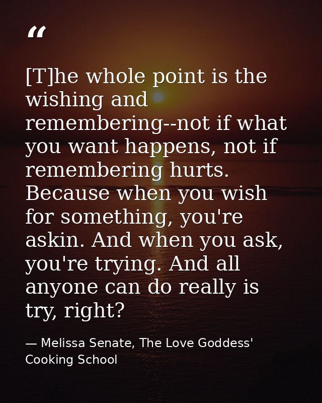[T]he whole point is the wishing and remembering--not if what you want happens, not if remembering hurts. Because when y — Melissa Senate, The Love Goddess' Cooking School