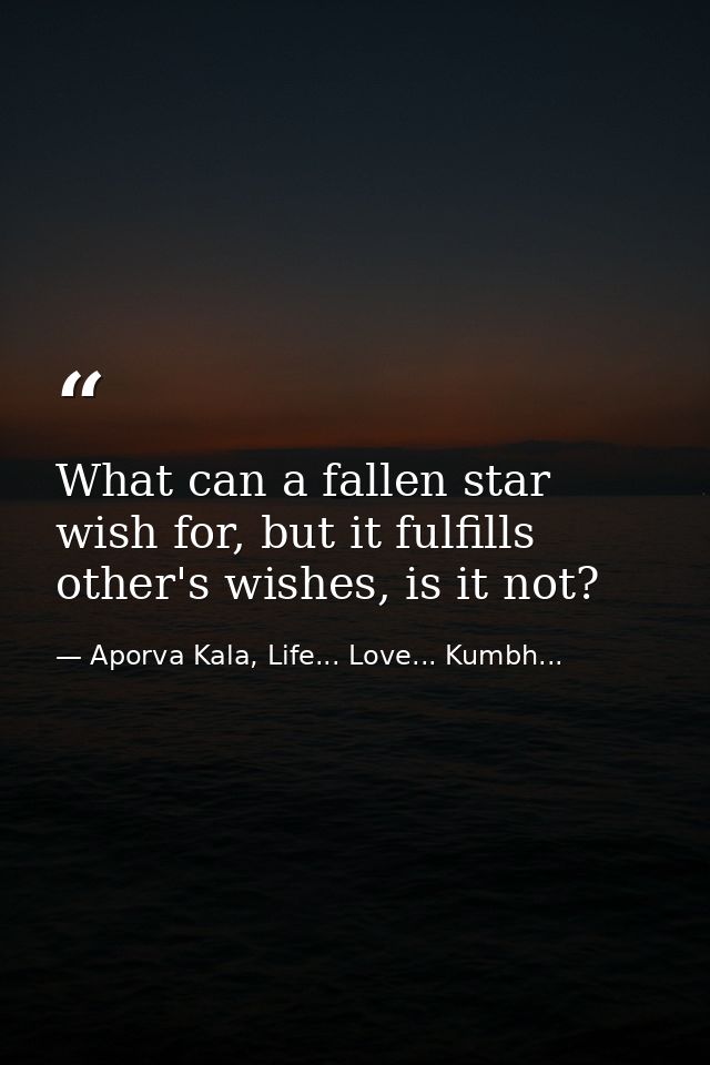 What can a fallen star wish for, but it fulfills other's wishes, is it not? — Aporva Kala, Life... Love... Kumbh...