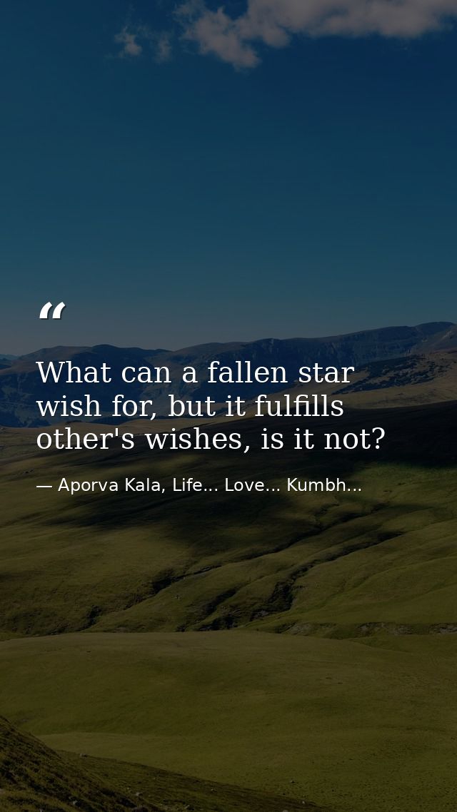 What can a fallen star wish for, but it fulfills other's wishes, is it not? — Aporva Kala, Life... Love... Kumbh...