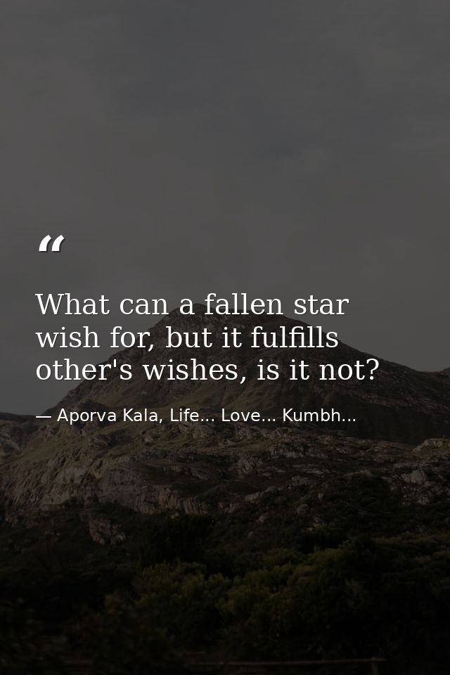 What can a fallen star wish for, but it fulfills other's wishes, is it not? — Aporva Kala, Life... Love... Kumbh...