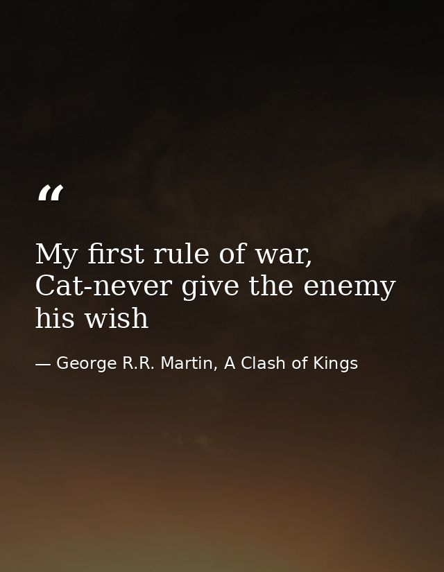 My first rule of war, Cat-never give the enemy his wish — George R.R. Martin, A Clash of Kings