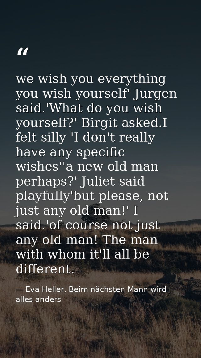 we wish you everything you wish yourself' Jurgen said.'What do you wish yourself?' Birgit asked.I felt silly 'I don't re — Eva Heller, Beim nächsten Mann wird alles anders