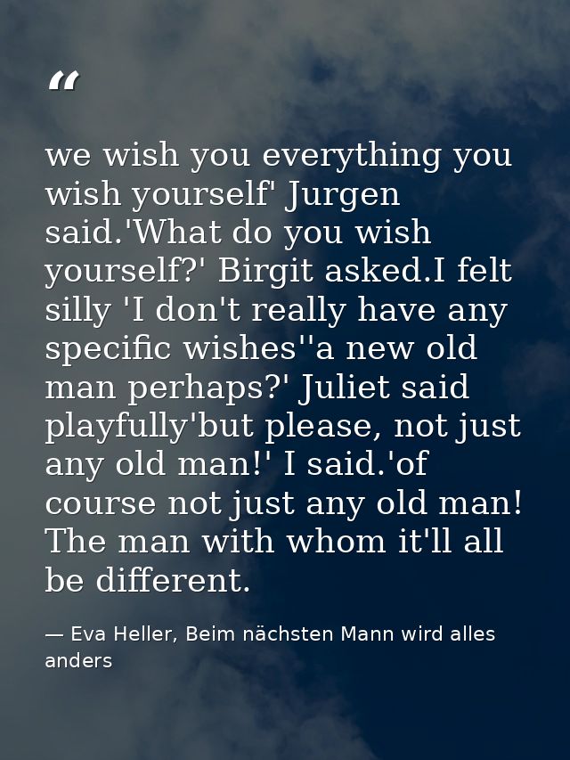 we wish you everything you wish yourself' Jurgen said.'What do you wish yourself?' Birgit asked.I felt silly 'I don't re — Eva Heller, Beim nächsten Mann wird alles anders
