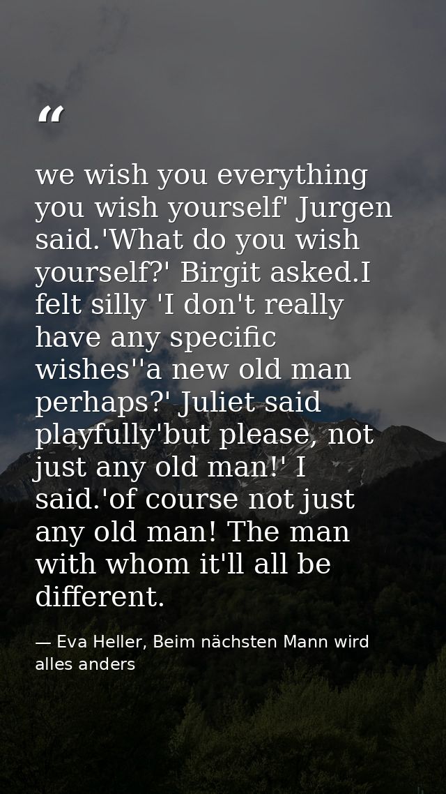 we wish you everything you wish yourself' Jurgen said.'What do you wish yourself?' Birgit asked.I felt silly 'I don't re — Eva Heller, Beim nächsten Mann wird alles anders