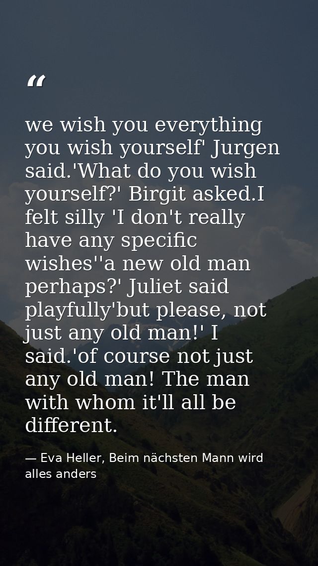 we wish you everything you wish yourself' Jurgen said.'What do you wish yourself?' Birgit asked.I felt silly 'I don't re — Eva Heller, Beim nächsten Mann wird alles anders