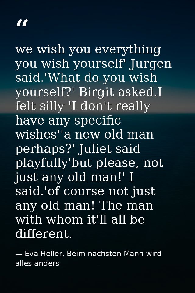we wish you everything you wish yourself' Jurgen said.'What do you wish yourself?' Birgit asked.I felt silly 'I don't re — Eva Heller, Beim nächsten Mann wird alles anders