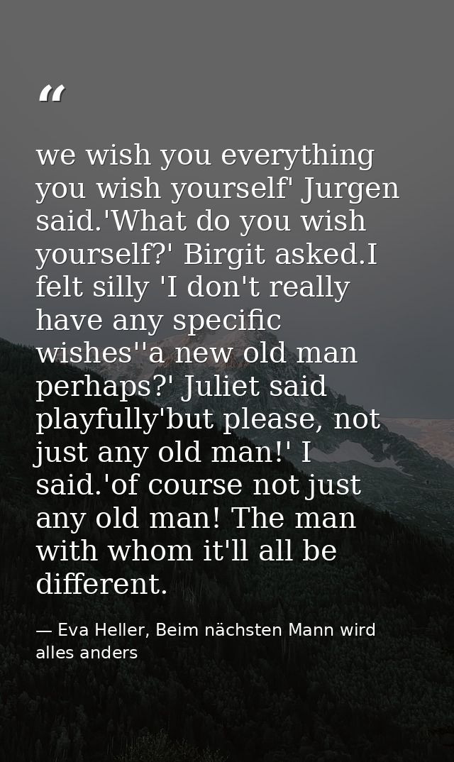 we wish you everything you wish yourself' Jurgen said.'What do you wish yourself?' Birgit asked.I felt silly 'I don't re — Eva Heller, Beim nächsten Mann wird alles anders