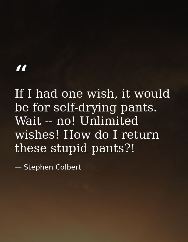 If I had one wish, it would be for self-drying pants. Wait -- no! Unlimited wishes! How do I return these stupid pants?! — Stephen Colbert