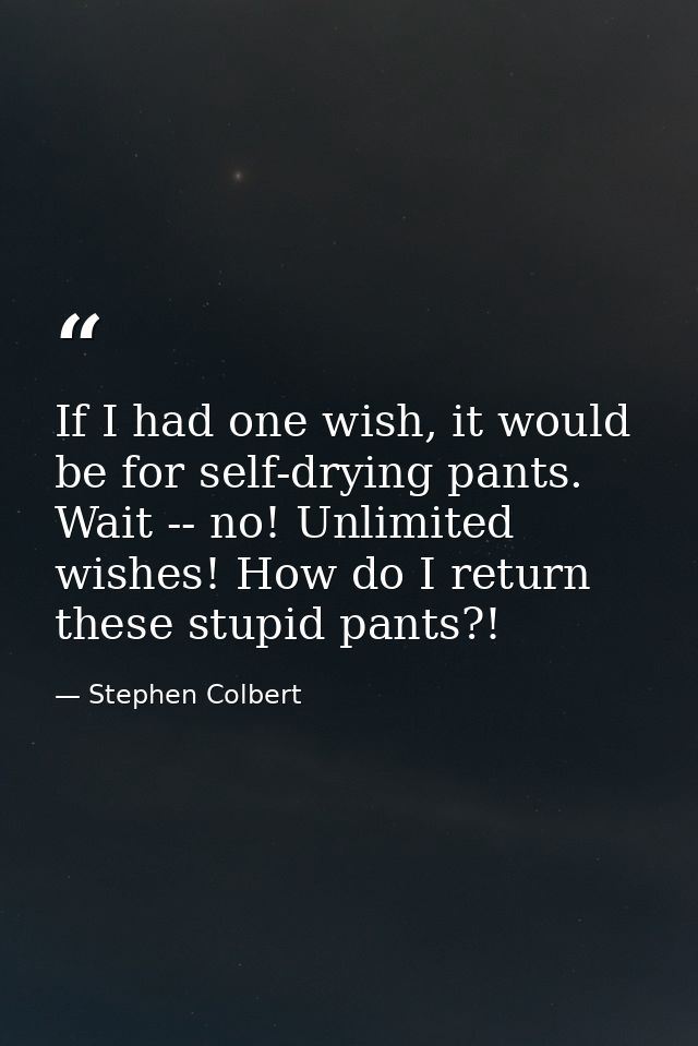 If I had one wish, it would be for self-drying pants. Wait -- no! Unlimited wishes! How do I return these stupid pants?! — Stephen Colbert