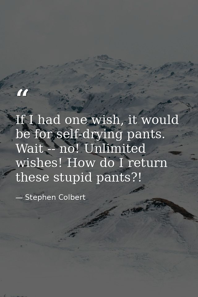 If I had one wish, it would be for self-drying pants. Wait -- no! Unlimited wishes! How do I return these stupid pants?! — Stephen Colbert