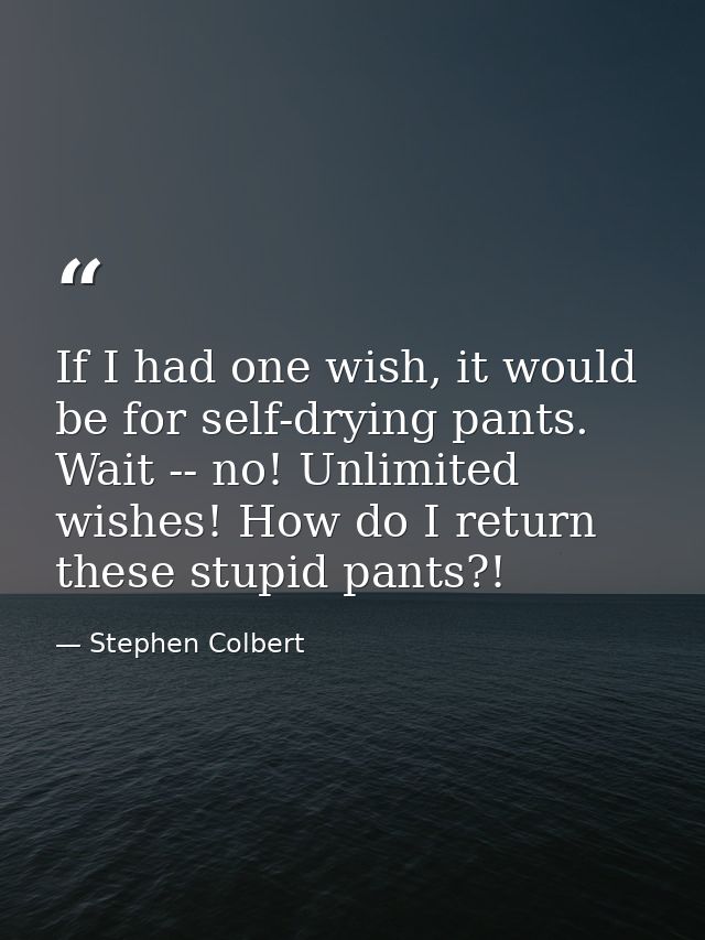 If I had one wish, it would be for self-drying pants. Wait -- no! Unlimited wishes! How do I return these stupid pants?! — Stephen Colbert