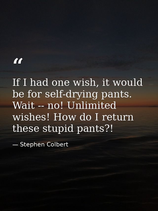 If I had one wish, it would be for self-drying pants. Wait -- no! Unlimited wishes! How do I return these stupid pants?! — Stephen Colbert