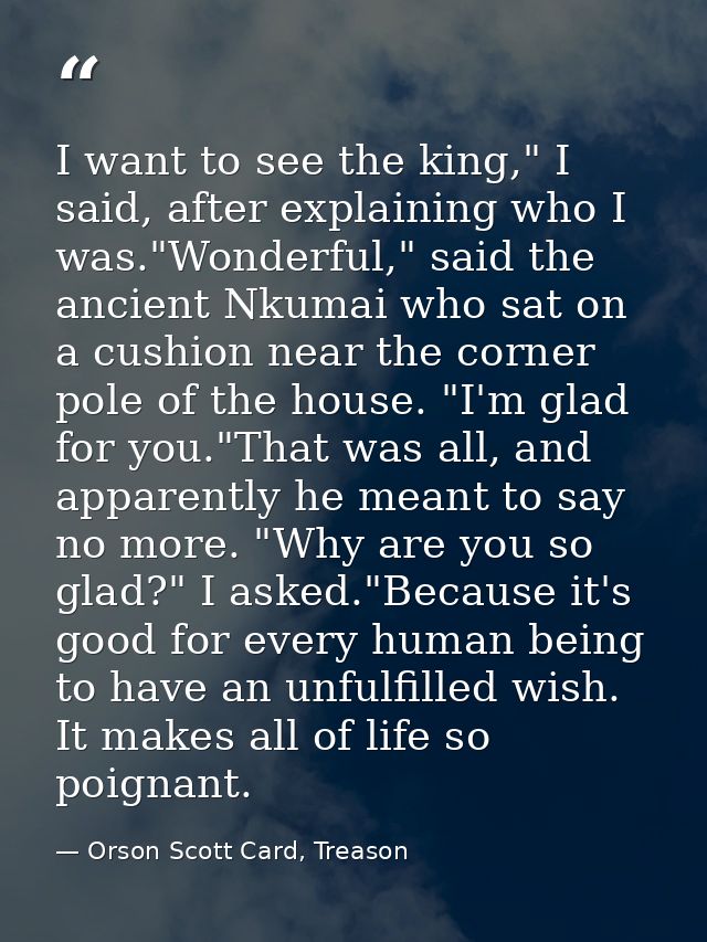 I want to see the king," I said, after explaining who I was."Wonderful," said the ancient Nkumai who sat on a cushion ne — Orson Scott Card, Treason