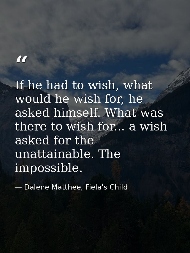 If he had to wish, what would he wish for, he asked himself. What was there to wish for... a wish asked for the unattain — Dalene Matthee, Fiela's Child
