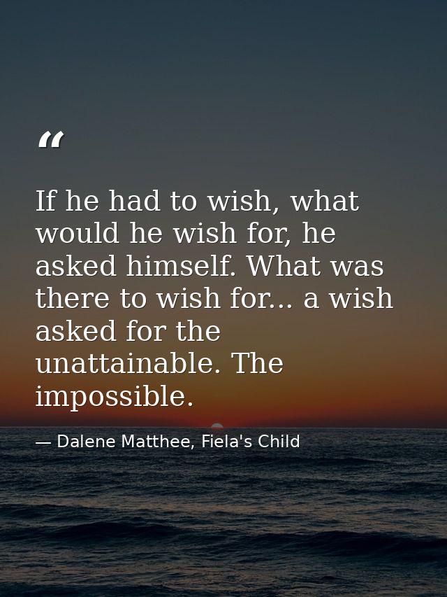 If he had to wish, what would he wish for, he asked himself. What was there to wish for... a wish asked for the unattain — Dalene Matthee, Fiela's Child