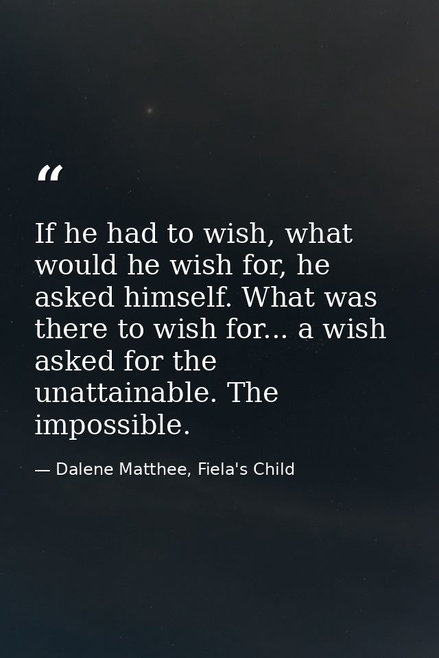 If he had to wish, what would he wish for, he asked himself. What was there to wish for... a wish asked for the unattain — Dalene Matthee, Fiela's Child
