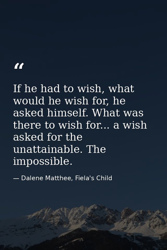 If he had to wish, what would he wish for, he asked himself. What was there to wish for... a wish asked for the unattain — Dalene Matthee, Fiela's Child