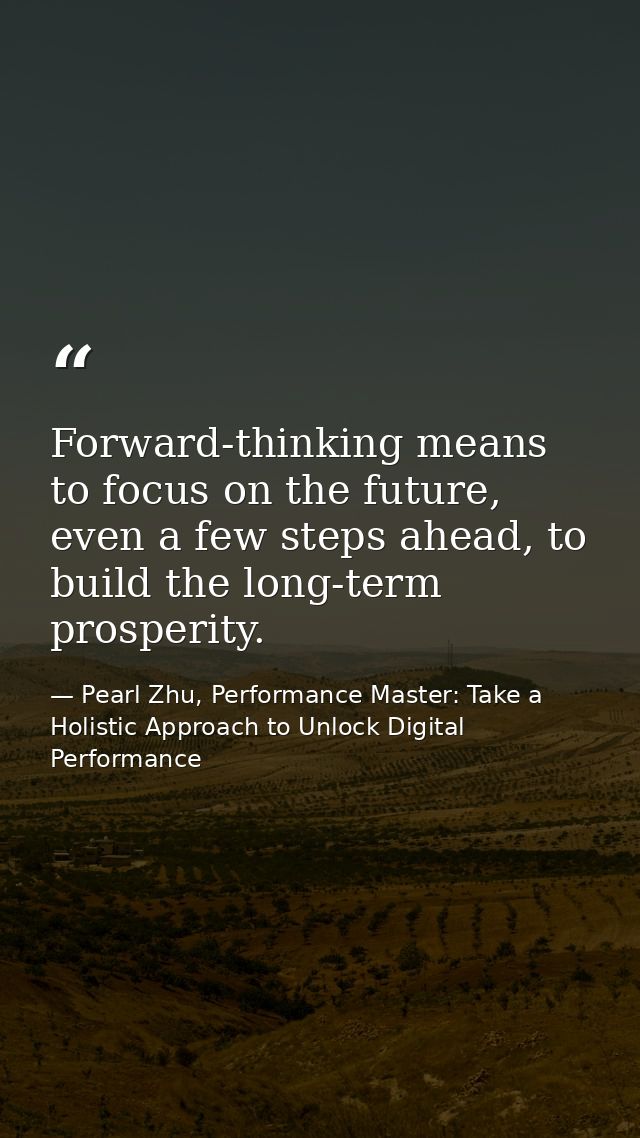 Forward-thinking means to focus on the future, even a few steps ahead, to build the long-term prosperity. — Pearl Zhu, Performance Master: Take a Holistic Approach to Unlock Digital Performance