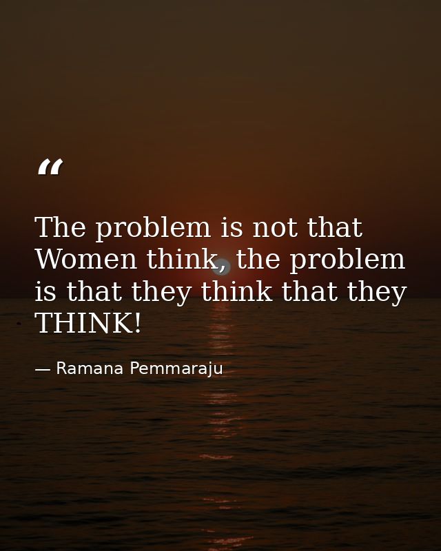 The problem is not that Women think, the problem is that they think that they THINK! — Ramana Pemmaraju