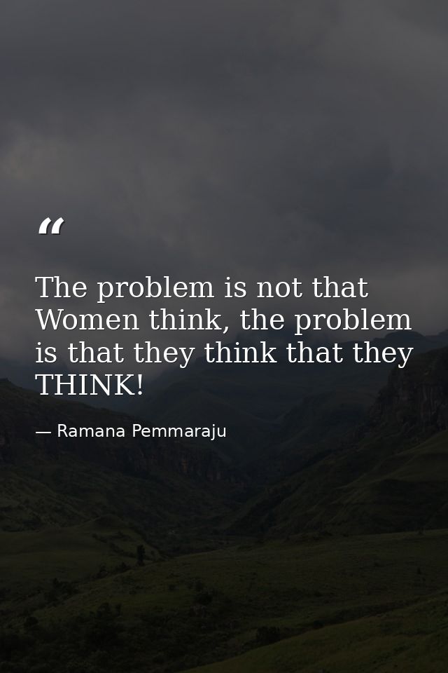 The problem is not that Women think, the problem is that they think that they THINK! — Ramana Pemmaraju