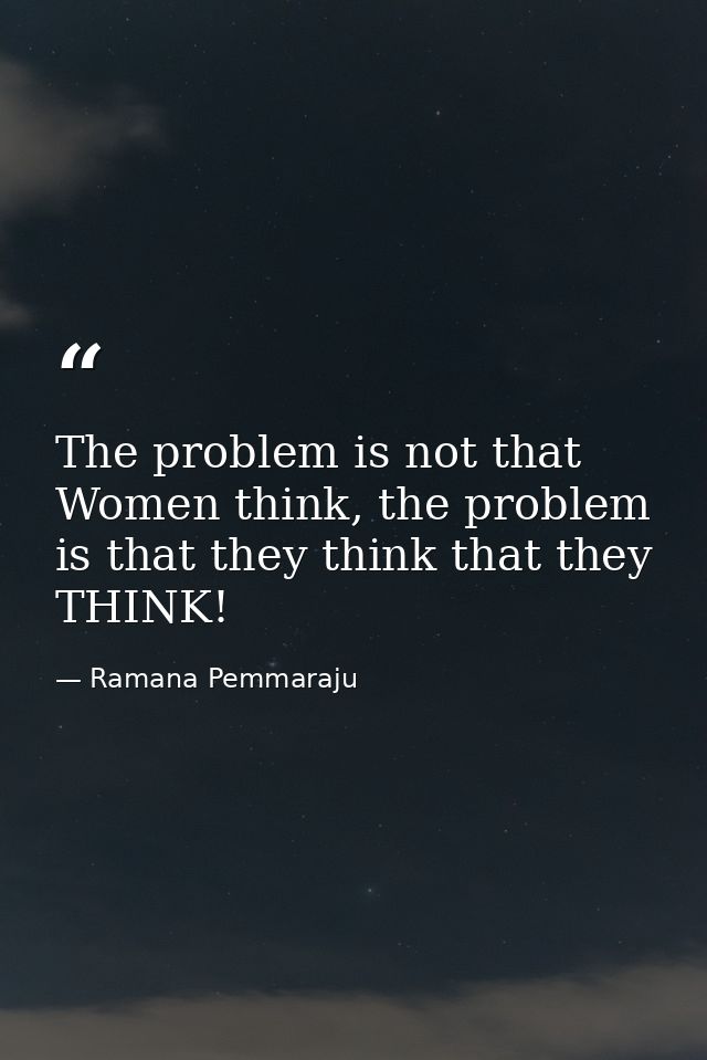 The problem is not that Women think, the problem is that they think that they THINK! — Ramana Pemmaraju