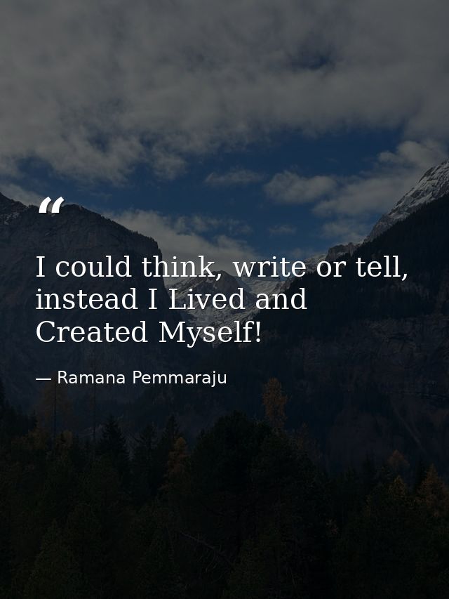 I could think, write or tell, instead I Lived and Created Myself! — Ramana Pemmaraju