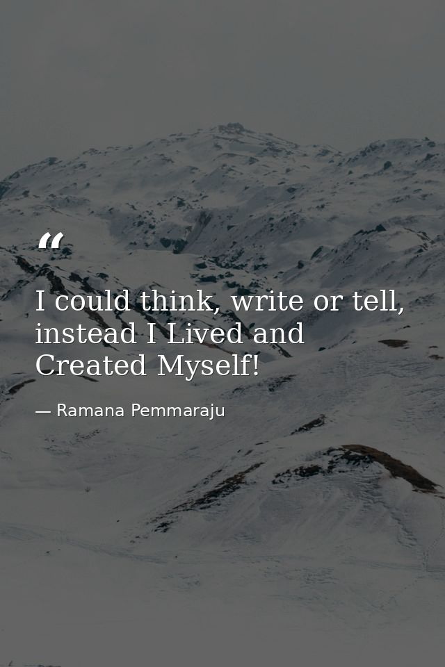 I could think, write or tell, instead I Lived and Created Myself! — Ramana Pemmaraju