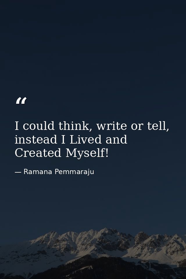 I could think, write or tell, instead I Lived and Created Myself! — Ramana Pemmaraju