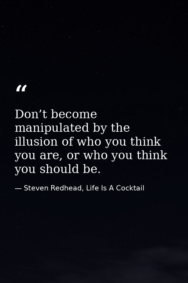 Don’t become manipulated by the illusion of who you think you are, or who you think you should be. — Steven Redhead, Life Is A Cocktail