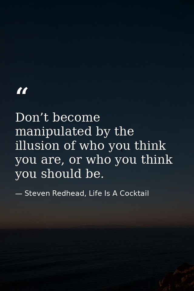 Don’t become manipulated by the illusion of who you think you are, or who you think you should be. — Steven Redhead, Life Is A Cocktail