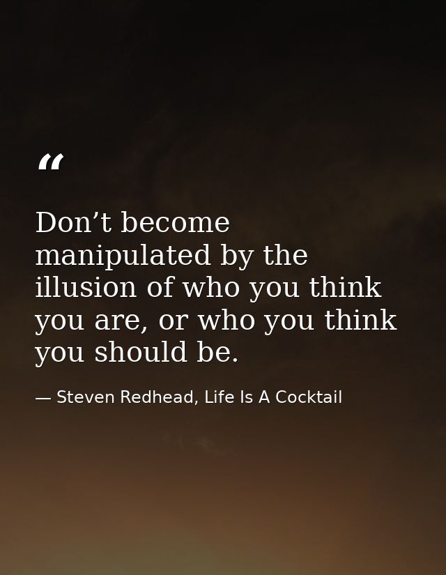 Don’t become manipulated by the illusion of who you think you are, or who you think you should be. — Steven Redhead, Life Is A Cocktail