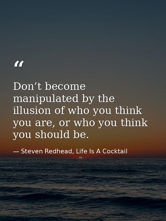 Don’t become manipulated by the illusion of who you think you are, or who you think you should be. — Steven Redhead, Life Is A Cocktail