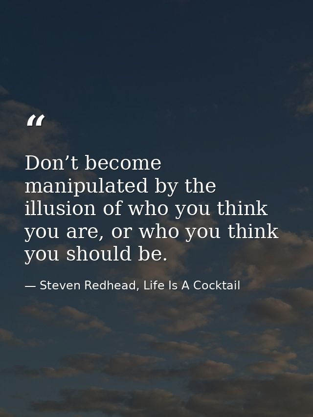 Don’t become manipulated by the illusion of who you think you are, or who you think you should be. — Steven Redhead, Life Is A Cocktail