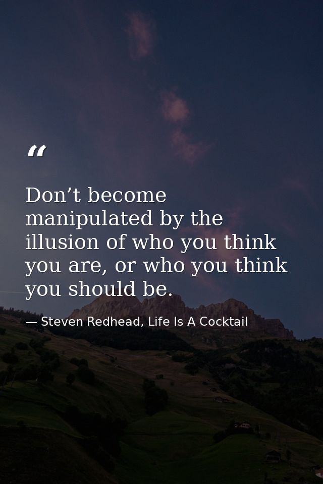 Don’t become manipulated by the illusion of who you think you are, or who you think you should be. — Steven Redhead, Life Is A Cocktail