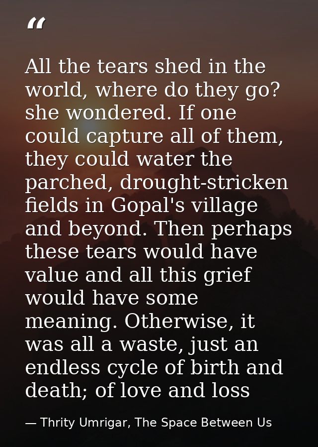All the tears shed in the world, where do they go? she wondered. If one could capture all of them, they could water the  — Thrity Umrigar, The Space Between Us