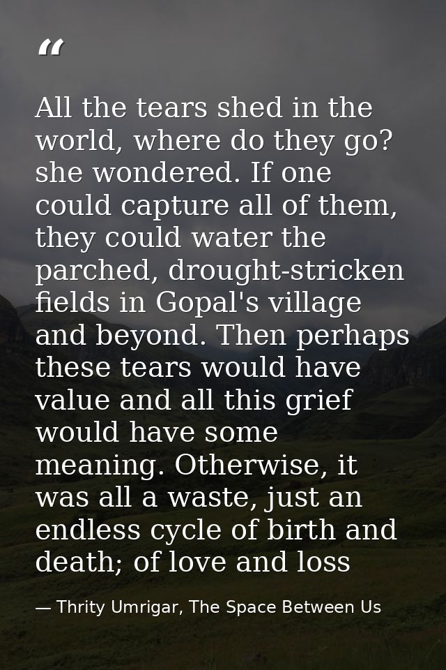 All the tears shed in the world, where do they go? she wondered. If one could capture all of them, they could water the  — Thrity Umrigar, The Space Between Us
