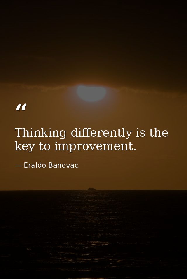 Thinking differently is the key to improvement. — Eraldo Banovac