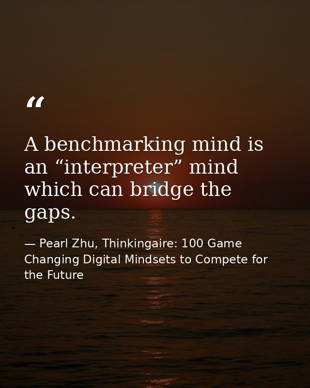 A benchmarking mind is an “interpreter” mind which can bridge the gaps. — Pearl Zhu, Thinkingaire: 100 Game Changing Digital Mindsets to Compete for the Future
