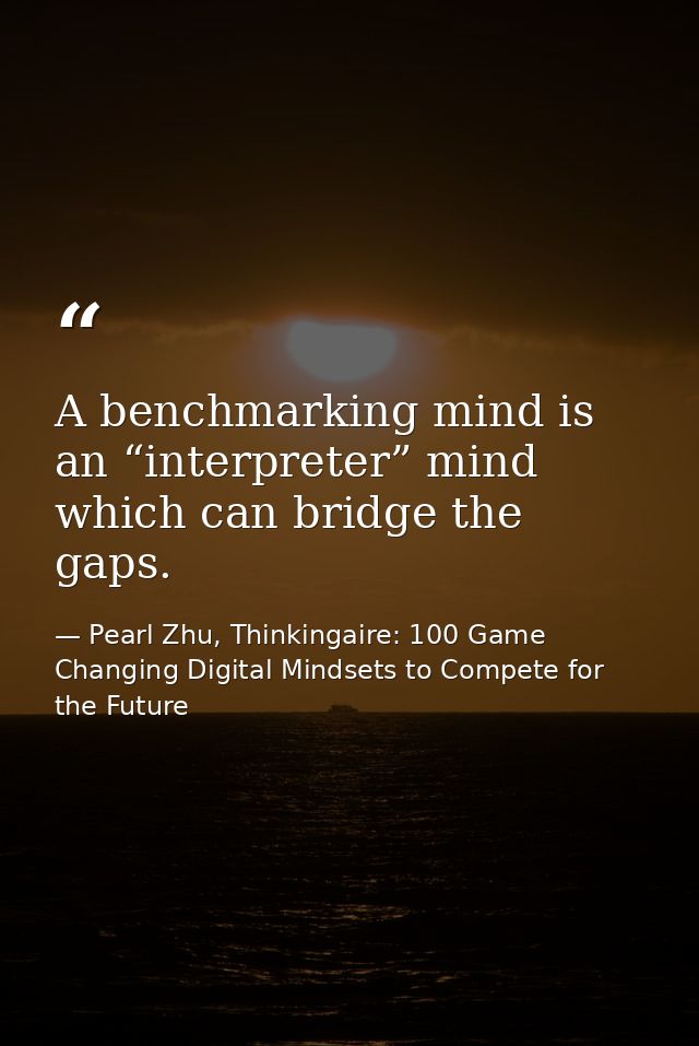 A benchmarking mind is an “interpreter” mind which can bridge the gaps. — Pearl Zhu, Thinkingaire: 100 Game Changing Digital Mindsets to Compete for the Future