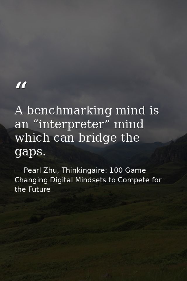 A benchmarking mind is an “interpreter” mind which can bridge the gaps. — Pearl Zhu, Thinkingaire: 100 Game Changing Digital Mindsets to Compete for the Future