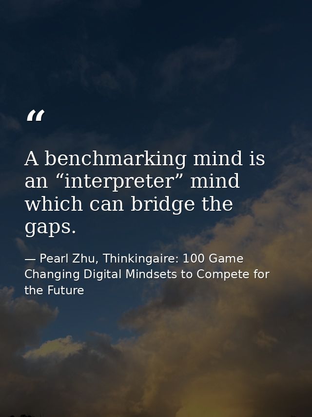 A benchmarking mind is an “interpreter” mind which can bridge the gaps. — Pearl Zhu, Thinkingaire: 100 Game Changing Digital Mindsets to Compete for the Future