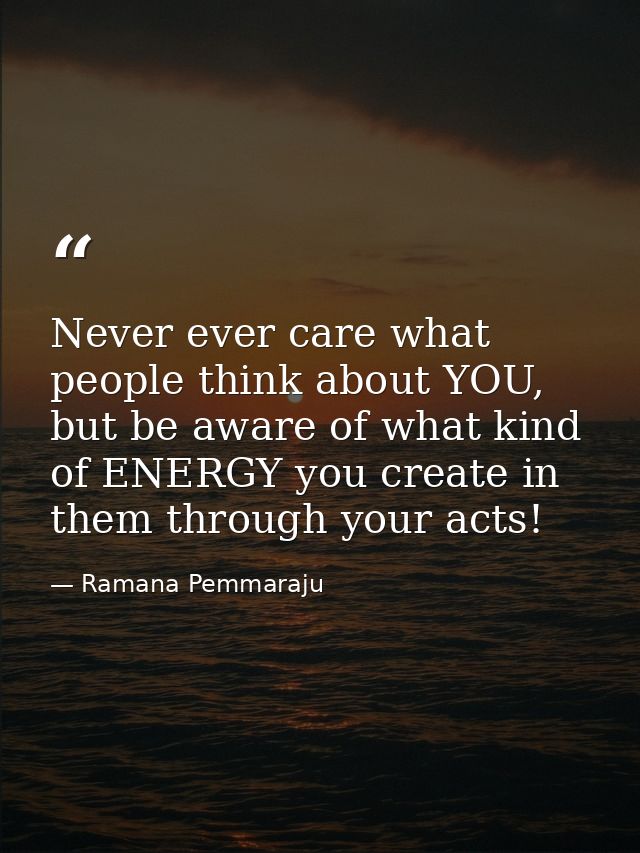 Never ever care what people think about YOU, but be aware of what kind of ENERGY you create in them through your acts! — Ramana Pemmaraju