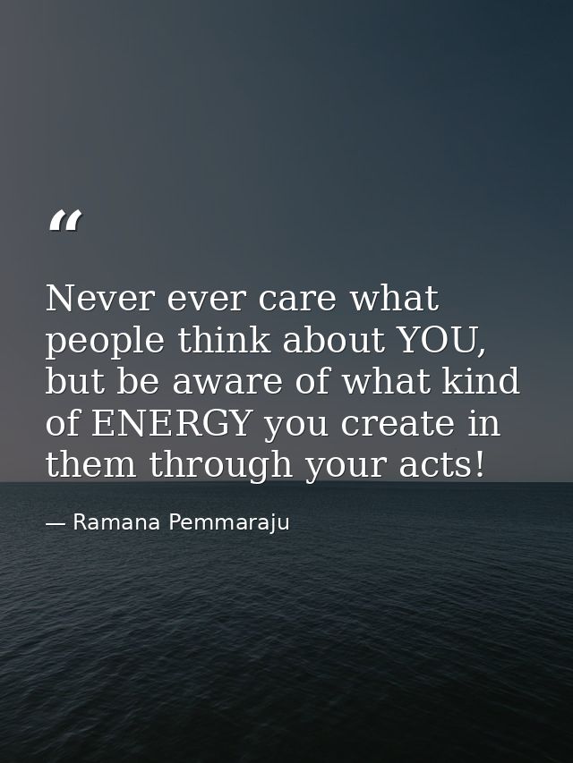 Never ever care what people think about YOU, but be aware of what kind of ENERGY you create in them through your acts! — Ramana Pemmaraju