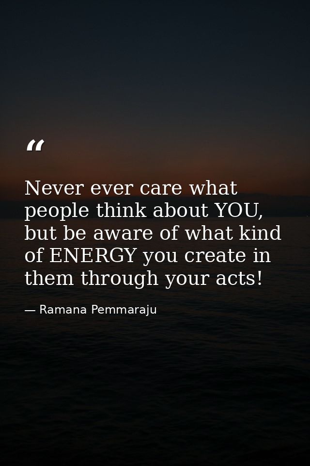 Never ever care what people think about YOU, but be aware of what kind of ENERGY you create in them through your acts! — Ramana Pemmaraju