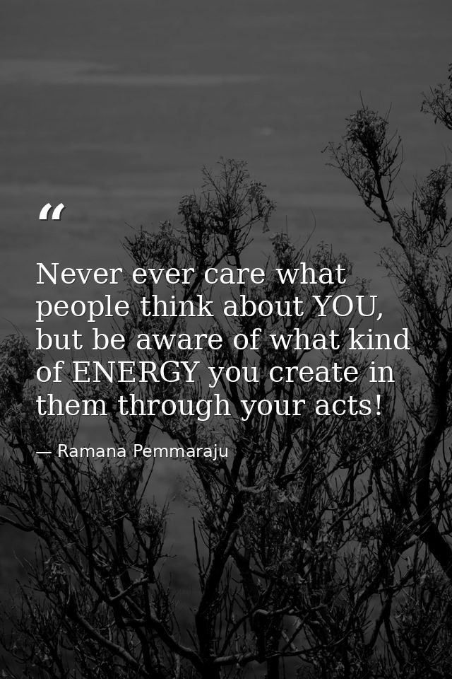 Never ever care what people think about YOU, but be aware of what kind of ENERGY you create in them through your acts! — Ramana Pemmaraju