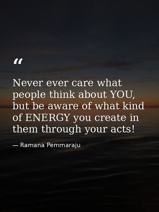 Never ever care what people think about YOU, but be aware of what kind of ENERGY you create in them through your acts! — Ramana Pemmaraju